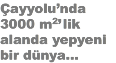 Çayyolu’nda
3000 m2’ lik
alanda yepyeni
bir dünya…